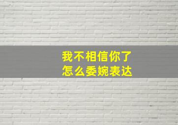 我不相信你了 怎么委婉表达